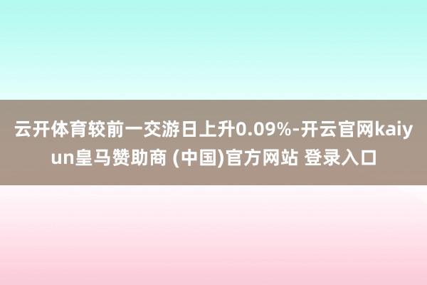 云开体育较前一交游日上升0.09%-开云官网kaiyun皇马赞助商 (中国)官方网站 登录入口