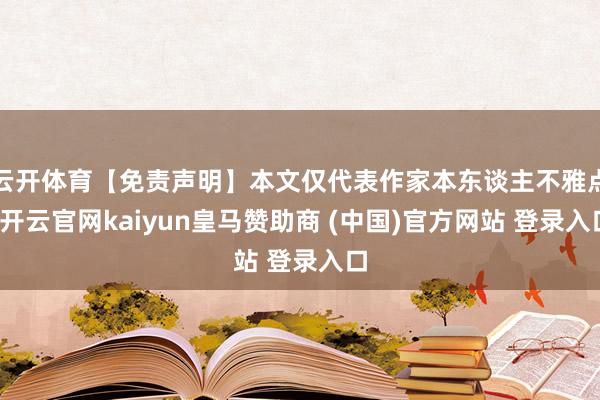 云开体育【免责声明】本文仅代表作家本东谈主不雅点-开云官网kaiyun皇马赞助商 (中国)官方网站 登录入口