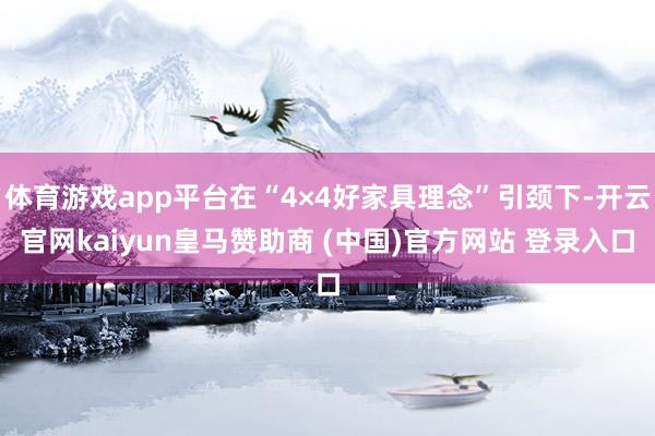 体育游戏app平台在“4×4好家具理念”引颈下-开云官网kaiyun皇马赞助商 (中国)官方网站 登录入口