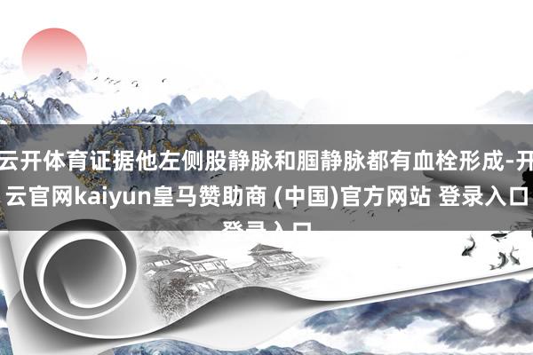 云开体育证据他左侧股静脉和腘静脉都有血栓形成-开云官网kaiyun皇马赞助商 (中国)官方网站 登录入口