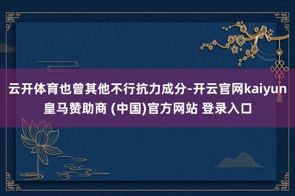 云开体育也曾其他不行抗力成分-开云官网kaiyun皇马赞助商 (中国)官方网站 登录入口