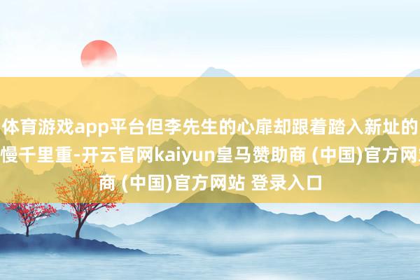 体育游戏app平台但李先生的心扉却跟着踏入新址的每一步而慢慢千里重-开云官网kaiyun皇马赞助商 (中国)官方网站 登录入口