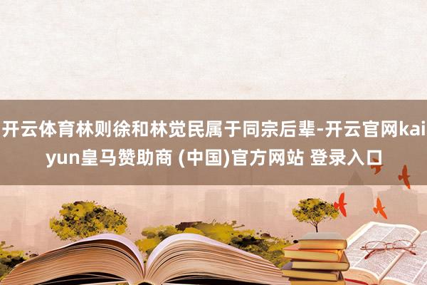 开云体育林则徐和林觉民属于同宗后辈-开云官网kaiyun皇马赞助商 (中国)官方网站 登录入口