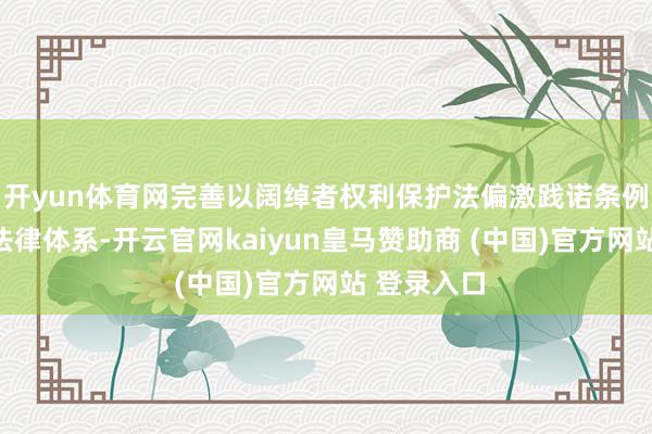 开yun体育网完善以阔绰者权利保护法偏激践诺条例为中枢的法律体系-开云官网kaiyun皇马赞助商 (中国)官方网站 登录入口