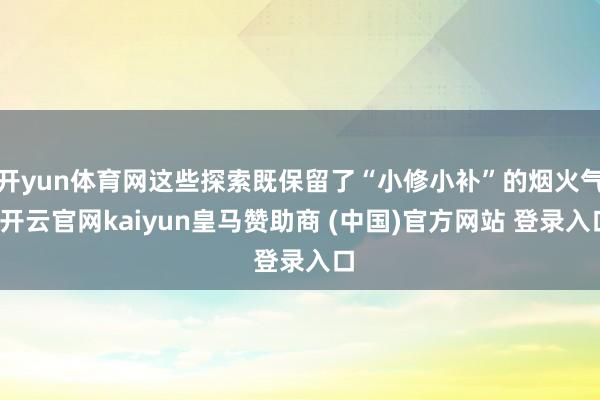 开yun体育网这些探索既保留了“小修小补”的烟火气-开云官网kaiyun皇马赞助商 (中国)官方网站 登录入口