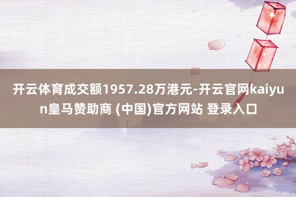 开云体育成交额1957.28万港元-开云官网kaiyun皇马赞助商 (中国)官方网站 登录入口