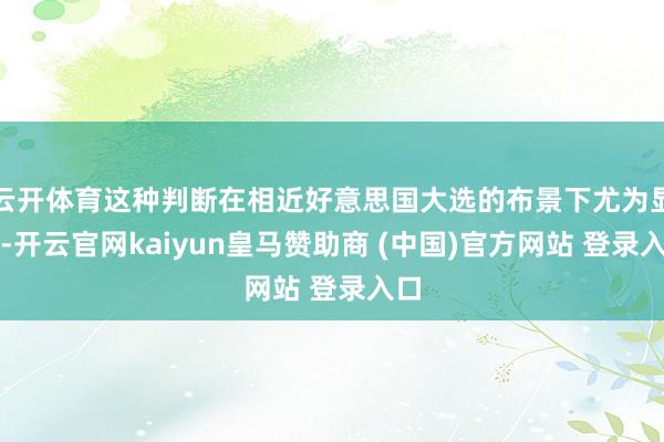 云开体育这种判断在相近好意思国大选的布景下尤为显明-开云官网kaiyun皇马赞助商 (中国)官方网站 登录入口