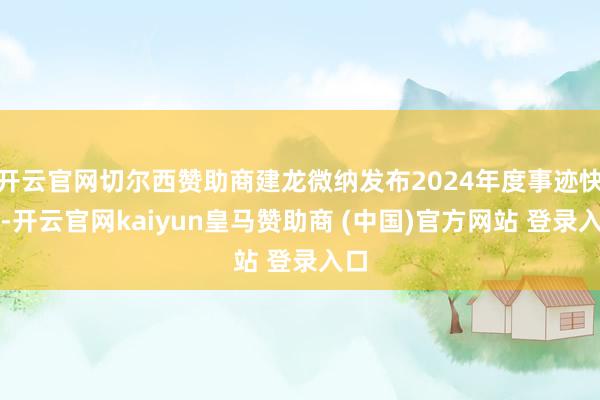 开云官网切尔西赞助商建龙微纳发布2024年度事迹快报-开云官网kaiyun皇马赞助商 (中国)官方网站 登录入口