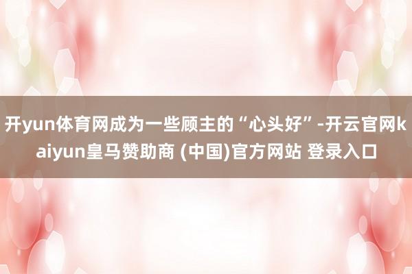 开yun体育网成为一些顾主的“心头好”-开云官网kaiyun皇马赞助商 (中国)官方网站 登录入口
