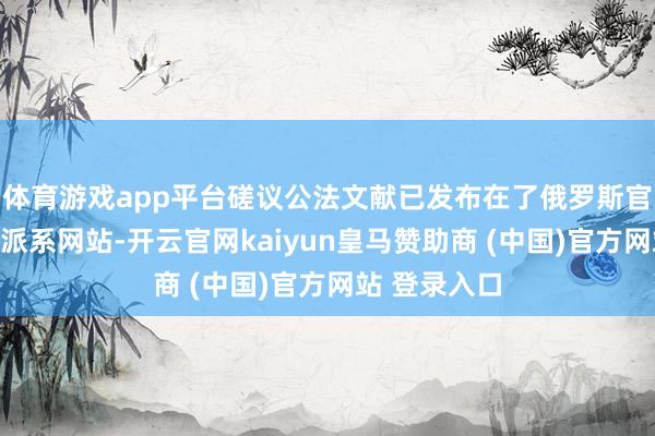 体育游戏app平台磋议公法文献已发布在了俄罗斯官武艺律信息派系网站-开云官网kaiyun皇马赞助商 (中国)官方网站 登录入口