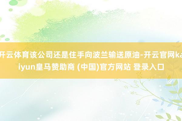 开云体育该公司还是住手向波兰输送原油-开云官网kaiyun皇马赞助商 (中国)官方网站 登录入口