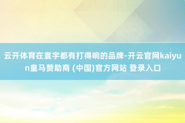 云开体育在寰宇都有打得响的品牌-开云官网kaiyun皇马赞助商 (中国)官方网站 登录入口
