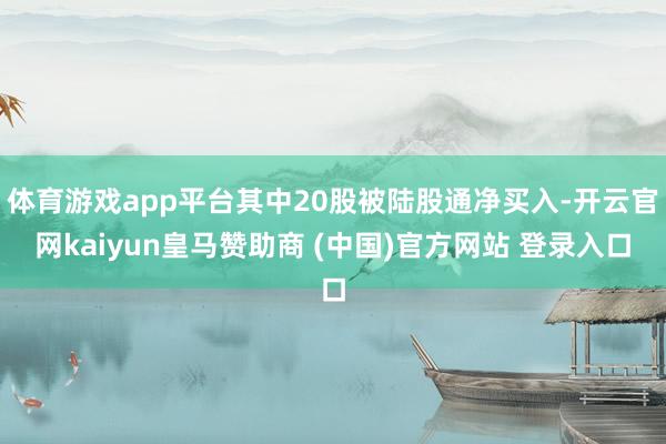 体育游戏app平台其中20股被陆股通净买入-开云官网kaiyun皇马赞助商 (中国)官方网站 登录入口