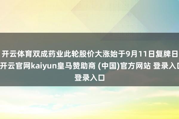 开云体育　　双成药业此轮股价大涨始于9月11日复牌日-开云官网kaiyun皇马赞助商 (中国)官方网站 登录入口