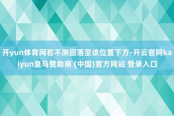 开yun体育网若不测回落至该位置下方-开云官网kaiyun皇马赞助商 (中国)官方网站 登录入口