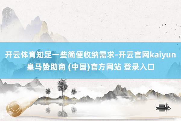 开云体育知足一些简便收纳需求-开云官网kaiyun皇马赞助商 (中国)官方网站 登录入口