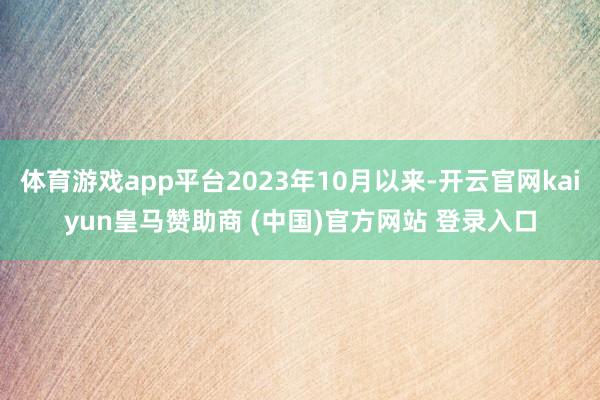 体育游戏app平台2023年10月以来-开云官网kaiyun皇马赞助商 (中国)官方网站 登录入口
