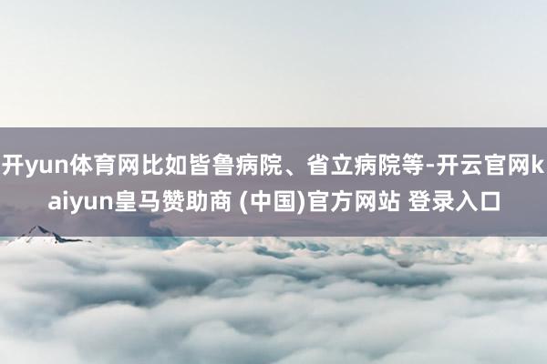 开yun体育网比如皆鲁病院、省立病院等-开云官网kaiyun皇马赞助商 (中国)官方网站 登录入口
