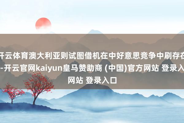 开云体育澳大利亚则试图借机在中好意思竞争中刷存在感-开云官网kaiyun皇马赞助商 (中国)官方网站 登录入口