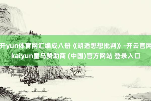 开yun体育网汇编成八册《胡适想想批判》-开云官网kaiyun皇马赞助商 (中国)官方网站 登录入口