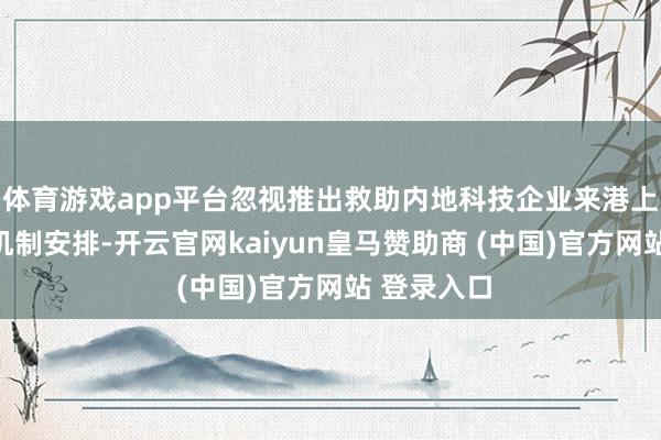 体育游戏app平台忽视推出救助内地科技企业来港上市的有意机制安排-开云官网kaiyun皇马赞助商 (中国)官方网站 登录入口