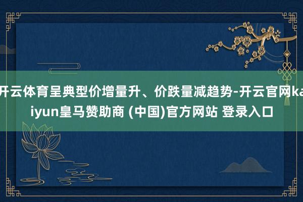 开云体育呈典型价增量升、价跌量减趋势-开云官网kaiyun皇马赞助商 (中国)官方网站 登录入口