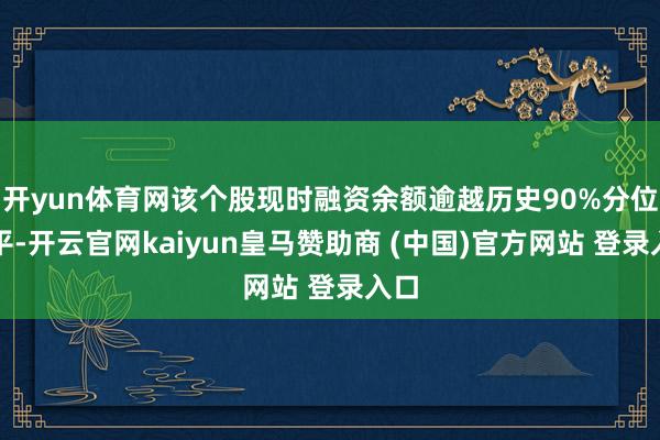 开yun体育网该个股现时融资余额逾越历史90%分位水平-开云官网kaiyun皇马赞助商 (中国)官方网站 登录入口