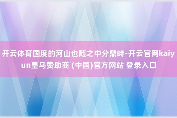 开云体育国度的河山也随之中分鼎峙-开云官网kaiyun皇马赞助商 (中国)官方网站 登录入口