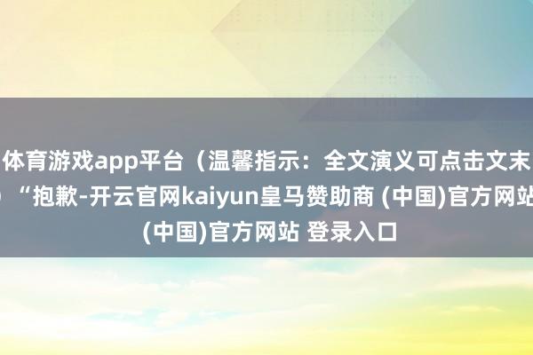 体育游戏app平台（温馨指示：全文演义可点击文末卡片阅读）“抱歉-开云官网kaiyun皇马赞助商 (中国)官方网站 登录入口