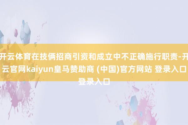 开云体育在技俩招商引资和成立中不正确施行职责-开云官网kaiyun皇马赞助商 (中国)官方网站 登录入口