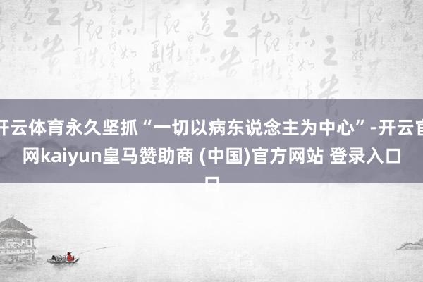 开云体育永久坚抓“一切以病东说念主为中心”-开云官网kaiyun皇马赞助商 (中国)官方网站 登录入口