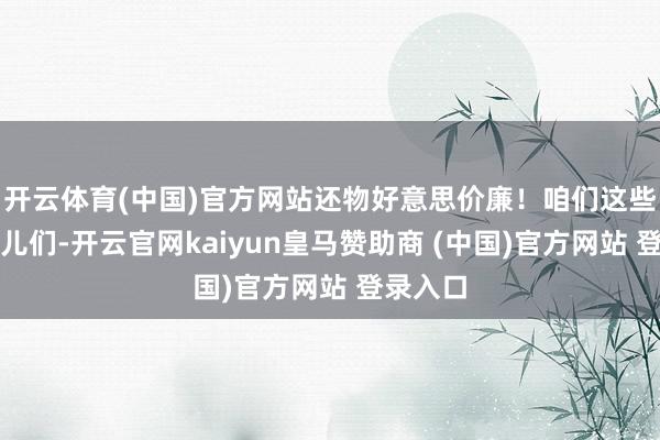 开云体育(中国)官方网站还物好意思价廉！咱们这些天之宠儿们-开云官网kaiyun皇马赞助商 (中国)官方网站 登录入口