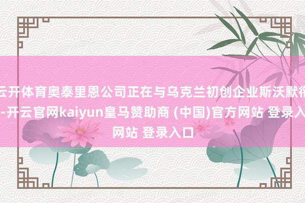 云开体育奥泰里恩公司正在与乌克兰初创企业斯沃默衔尾-开云官网kaiyun皇马赞助商 (中国)官方网站 登录入口
