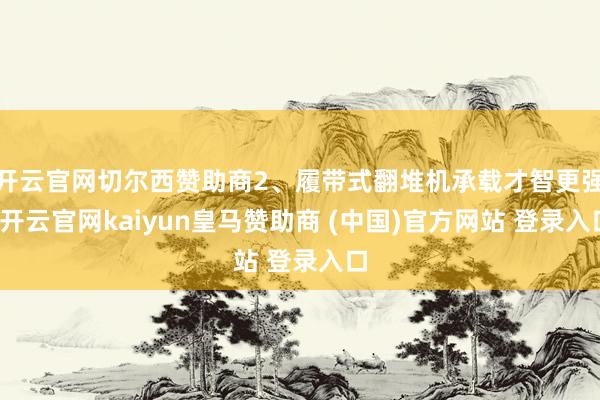 开云官网切尔西赞助商2、履带式翻堆机承载才智更强-开云官网kaiyun皇马赞助商 (中国)官方网站 登录入口