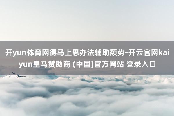 开yun体育网得马上思办法辅助颓势-开云官网kaiyun皇马赞助商 (中国)官方网站 登录入口
