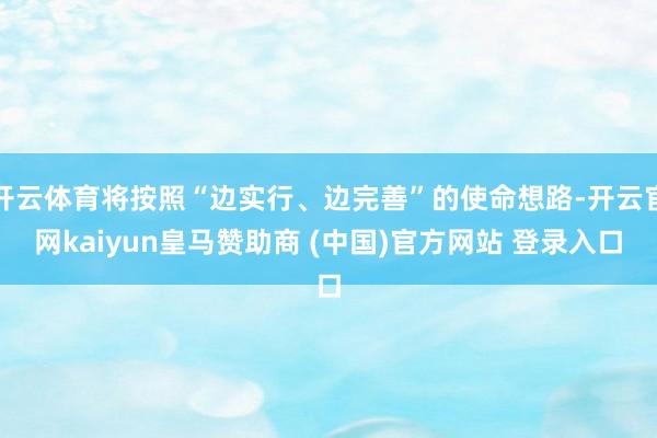 开云体育将按照“边实行、边完善”的使命想路-开云官网kaiyun皇马赞助商 (中国)官方网站 登录入口