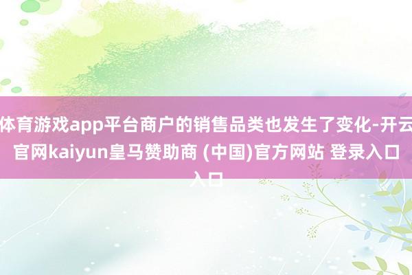 体育游戏app平台商户的销售品类也发生了变化-开云官网kaiyun皇马赞助商 (中国)官方网站 登录入口