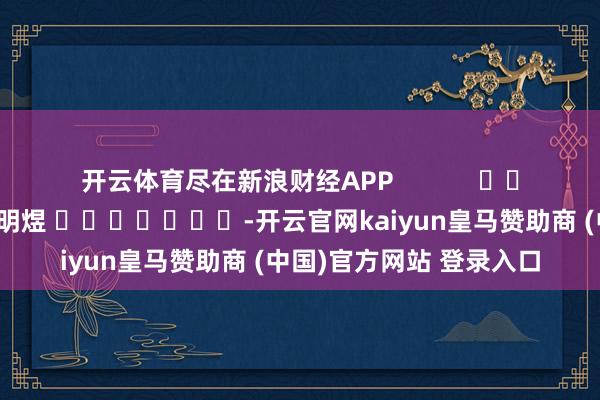 开云体育尽在新浪财经APP            						包袱剪辑：郭明煜 							-开云官网kaiyun皇马赞助商 (中国)官方网站 登录入口
