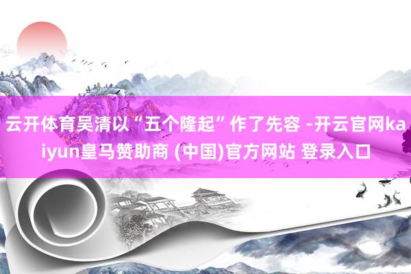 云开体育吴清以“五个隆起”作了先容 -开云官网kaiyun皇马赞助商 (中国)官方网站 登录入口