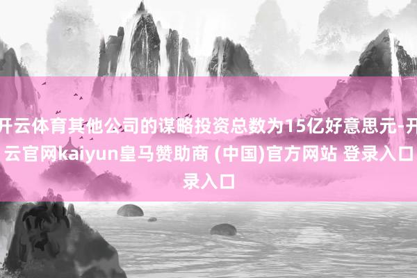 开云体育其他公司的谋略投资总数为15亿好意思元-开云官网kaiyun皇马赞助商 (中国)官方网站 登录入口