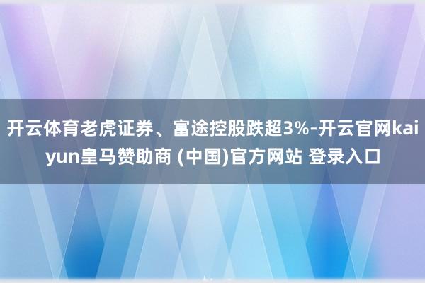 开云体育老虎证券、富途控股跌超3%-开云官网kaiyun皇马赞助商 (中国)官方网站 登录入口
