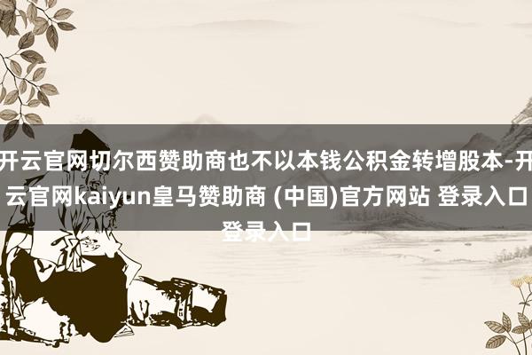 开云官网切尔西赞助商也不以本钱公积金转增股本-开云官网kaiyun皇马赞助商 (中国)官方网站 登录入口