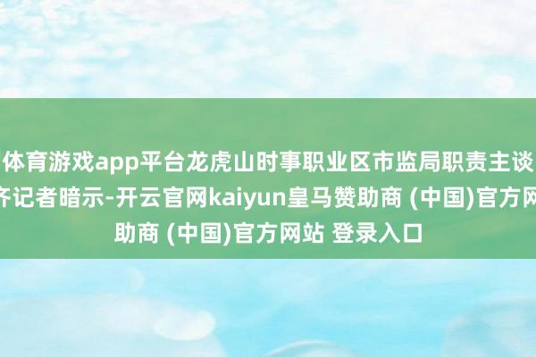 体育游戏app平台龙虎山时事职业区市监局职责主谈主员也对南齐记者暗示-开云官网kaiyun皇马赞助商 (中国)官方网站 登录入口