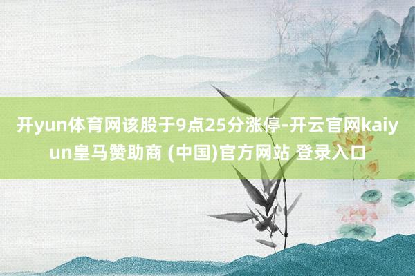 开yun体育网该股于9点25分涨停-开云官网kaiyun皇马赞助商 (中国)官方网站 登录入口