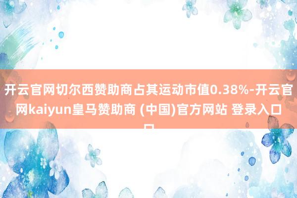 开云官网切尔西赞助商占其运动市值0.38%-开云官网kaiyun皇马赞助商 (中国)官方网站 登录入口