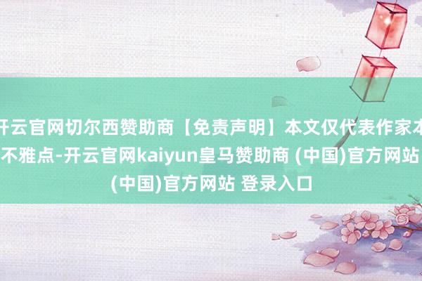 开云官网切尔西赞助商【免责声明】本文仅代表作家本东说念主不雅点-开云官网kaiyun皇马赞助商 (中国)官方网站 登录入口