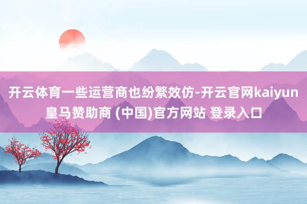 开云体育一些运营商也纷繁效仿-开云官网kaiyun皇马赞助商 (中国)官方网站 登录入口