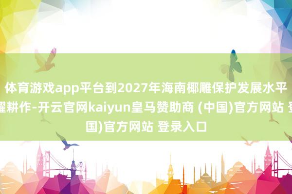 体育游戏app平台到2027年海南椰雕保护发展水平赢得显耀耕作-开云官网kaiyun皇马赞助商 (中国)官方网站 登录入口
