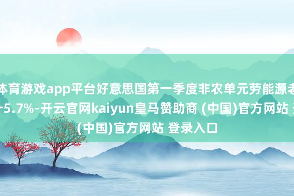 体育游戏app平台好意思国第一季度非农单元劳能源老本初值升5.7%-开云官网kaiyun皇马赞助商 (中国)官方网站 登录入口
