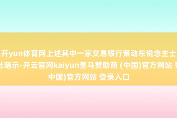 开yun体育网上述其中一家交易银行策动东说念主士对财联社暗示-开云官网kaiyun皇马赞助商 (中国)官方网站 登录入口